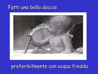 Fatti una bella doccia preferibilmente con acqua fredda 