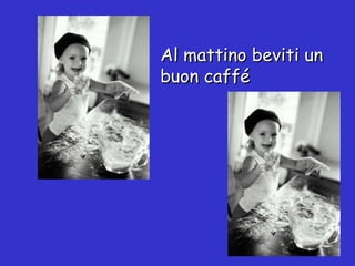 Al mattino beviti un buon caffé 