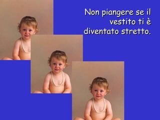 Non piangere se il vestito ti è diventato stretto. 