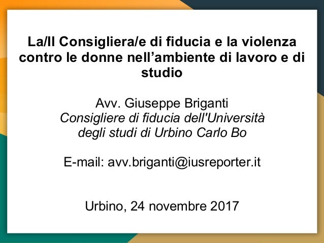 La/Il Consigliera/e di fiducia e la violenza
contro le donne nell’ambiente di lavoro e di
studio
Avv. Giuseppe Briganti
Co...
