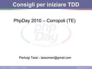 Consigli per iniziare TDD PhpDay 2010 – Corropoli (TE) Pierluigi Tassi - tassoman@gmail.com 