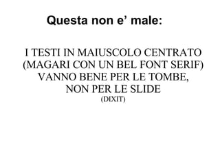Questa non e’ male: I TESTI IN MAIUSCOLO CENTRATO (MAGARI CON UN BEL FONT SERIF) VANNO BENE PER LE TOMBE, NON PER LE SLIDE (DIXIT) 