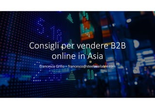 Consigli per vendere B2B
online in Asia
Francesco Grillo – francesco@steelavailable.com
 