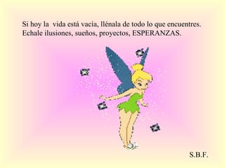 Si hoy la vida está vacía, llénala de todo lo que encuentres. Echale ilusiones, sueños, proyectos, ESPERANZAS. S.B.F.