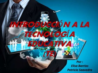 INTRODUCCIÓN A LA
TECNOLOGÍA
EDUCATIVA
(TE)
Por :
Elisa Barrios
Patricia Saavedra
 