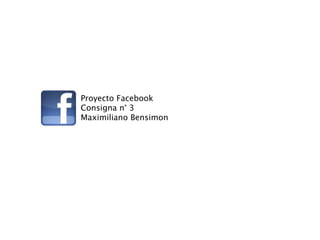 Proyecto Facebook
Consigna n° 3
Maximiliano Bensimon
 
