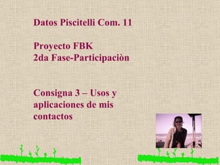 Datos Piscitelli Com. 11 Proyecto FBK 2da Fase-Participaciòn Consigna 3 – Usos y aplicaciones de mis contactos 