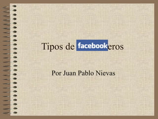 Tipos de facebooeros Por Juan Pablo Nievas 