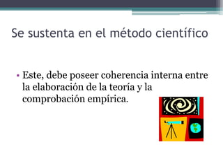 Se sustenta en el método científico
• Este, debe poseer coherencia interna entre
la elaboración de la teoría y la
comprobación empírica.
 
