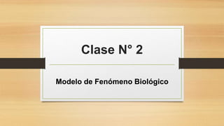 Clase N° 2
Modelo de Fenómeno Biológico
 