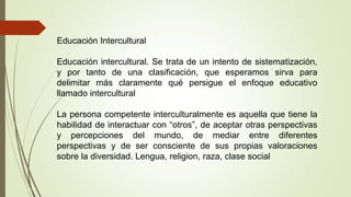 Educación Intercultural 
Educación intercultural. Se trata de un intento de sistematización, 
y por tanto de una clasifica...