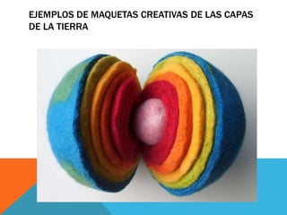 EJEMPLOS DE MAQUETAS CREATIVAS DE LAS CAPAS
DE LA TIERRA
 