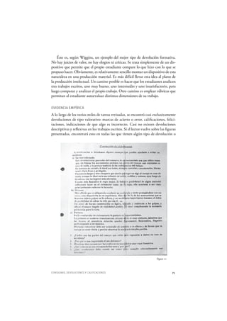 CONSIGNAS, DEVOLUCIONES Y CALIFICACIONES 75
Éste es, según Wiggins, un ejemplo del mejor tipo de devolución formativa.
No hay juicios de valor, no hay elogios ni críticas. Se trata simplemente de un dis-
positivo que permite que el propio estudiante compare lo que hizo con lo que se
propuso hacer. Obviamente, es relativamente sencillo montar un dispositivo de esta
naturaleza en una producción material. Es más difícil llevar esta idea al plano de
la producción intelectual. Un camino posible es hacer que los estudiantes analicen
tres trabajos escritos, uno muy bueno, uno intermedio y uno insatisfactorio, para
luego comparar y analizar el propio trabajo. Otro camino es emplear rúbricas que
permitan al estudiante autoevaluar distintas dimensiones de su trabajo.
EVIDENCIA EMPÍRICA
A lo largo de los varios miles de tareas revisadas, se encontró casi exclusivamente
devoluciones de tipo valorativo: marcas de acierto o error, calificaciones, felici-
taciones, indicaciones de que algo es incorrecto. Casi no existen devoluciones
descriptivas y reflexivas en los trabajos escritos. Si el lector vuelve sobre las figuras
presentadas, encontrará esto en todas las que tienen algún tipo de devolución o
Figura 21
 
