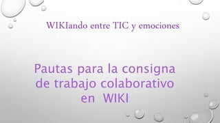 Pautas para la consigna
de trabajo colaborativo
en WIKI
WIKIando entre TIC y emociones
 