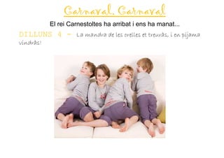 Carnaval, Carnaval
           El rei Carnestoltes ha arribat i ens ha manat...
DILLUNS 4 - La mandra de les orelles et treuràs, i en pijama
vindràs!
 