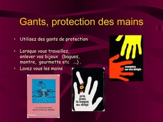 Gants, protection des mains
• Utilisez des gants de protection
• Lorsque vous travaillez,
enlever vos bijoux (bagues,
montre, gourmette etc ...) .
• Lavez vous les mains
 