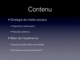 Contenu
• Stratégie de média sociaux

 • Objectifs et description

 • Résultats obtenus


• Bilan de l'expérience

 • Succès et difﬁcultés rencontrées

 • Qu'auriez-vous fait autrement ?
 