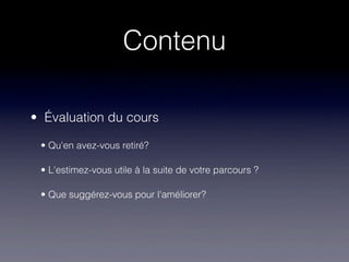 Contenu

• Évaluation du cours

 • Qu'en avez-vous retiré?

 • L'estimez-vous utile à la suite de votre parcours ?

 • Que suggérez-vous pour l'améliorer?
 