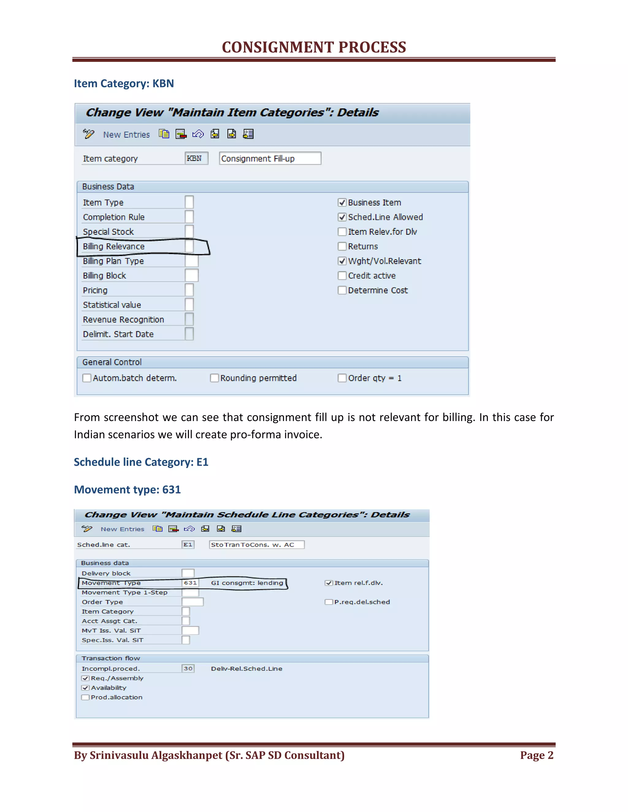 CONSIGNMENT PROCESS
By Srinivasulu Algaskhanpet (Sr. SAP SD Consultant) Page 2
Item Category: KBN
From screenshot we can see that consignment fill up is not relevant for billing. In this case for
Indian scenarios we will create pro-forma invoice.
Schedule line Category: E1
Movement type: 631
 