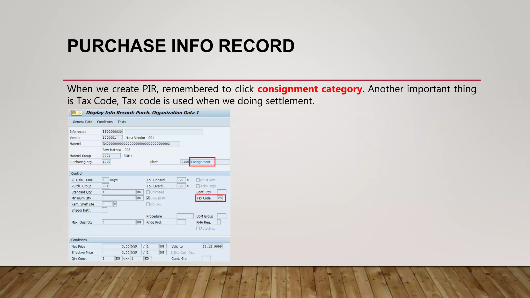 PURCHASE INFO RECORD
When we create PIR, remembered to click consignment category. Another important thing
is Tax Code, Tax code is used when we doing settlement.
 