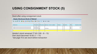USING CONSIGNMENT STOCK (5)
Stock after using consignment stock
Vendor’s stock remained 77 KG (100 – 8 – 15)
Own stock becomed 16 KG (1 + 15)
*see page 9 to see stock before transaction
 