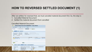 HOW TO REVERSED SETTLED DOCUMENT (1)
After we settled, for reversed that, we must canceled material document first. So, the step is :
1. Cancelled Material Document
2. Settled the material document from cancelled
Cancelled Material Document
 
