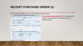 RECEIPT PURCHASE ORDER (3)
After maintained PIR, now we can receipt purchase order
No accounting document for this because the
receipt not increase our inventory value or
expense value.
 