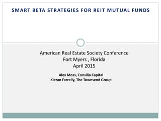 SMART BETA STRATEGIES FOR REIT MUTUAL FUNDS
Alex Moss, Consilia Capital
Kieran Farrelly, The Townsend Group
American Real Estate Society Conference
Fort Myers , Florida
April 2015
 