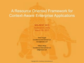 A Resource Oriented Framework for Context-Aware Enterprise ApplicationsWS-REST 2011Hyderabad, IndiaMarch 28, 2011 Dave Duggal Consilience International LLC dave@ideate.com William Malyk Consilience International LLC bill@ideate.com  Copyright 2011, Consilience International LLC 