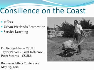 Consilience on the Coast
 Jeffers
 Urban Wetlands Restoration
 Service Learning




Dr. George Hart ~ CSULB
Taylor Parker ~ Tidal Influence
Peter Stearns ~ CSULB

Robinson Jeffers Conference
May 27, 2012
 