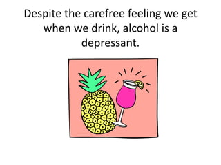 Despite the carefree feeling we get
when we drink, alcohol is a
depressant.