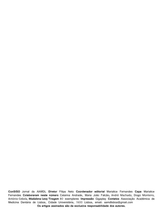 ConSISO Jornal da AAMDL Diretor Filipa Neto Coordenador editorial Marialice Fernandes Capa Marialice
Fernandes Colaboraram neste número Catarina Andrade, Maria João Falcão, André Machado, Diogo Monteiro,
António Cebola, Madalena Levy Tiragem 80 exemplares Impressão Gigaplay Contatos Associação Académica de
Medicina Dentária de Lisboa, Cidade Universitária, 1600 Lisboa, email: aamdlisboa@gmail.com
Os artigos assinados são da exclusiva responsabilidade dos autores.

 