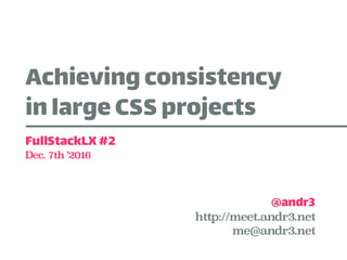 Achievingconsistency
inlarge CSSprojects
@andr3
FullStackLX#2
Dec. 7th '2016
http://meet.andr3.net 
me@andr3.net
 
