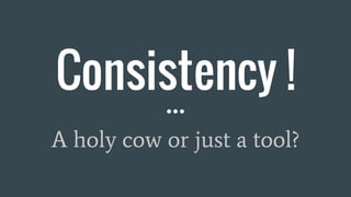 Consistency !
A holy cow or just a tool?
 