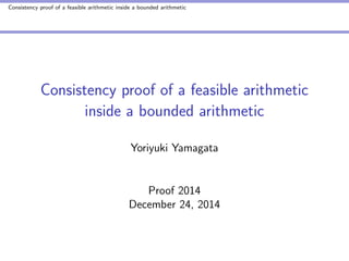 Consistency proof of a feasible arithmetic inside a bounded arithmetic
Consistency proof of a feasible arithmetic
inside a bounded arithmetic
Yoriyuki Yamagata
Proof 2014
December 24, 2014
 