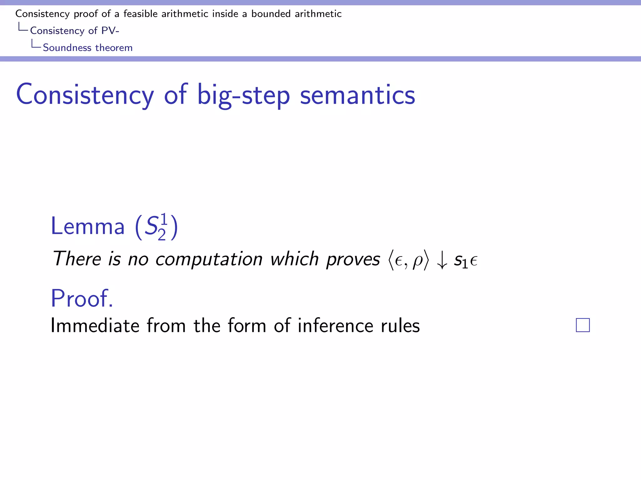 Consistency proof of a feasible arithmetic inside a bounded arithmetic 
Consistency of PV-Soundness 
theorem 
Soundness theorem 
Theorem 
Let 
1.  `PV 0 = 1 
2. r ` t = u be a sub-proof of  
3.  : sequence of substitution such that t is closed 
4.  ` ht; i # v;  
Then, 
9;  ` hu; i # v;  (3) 
 