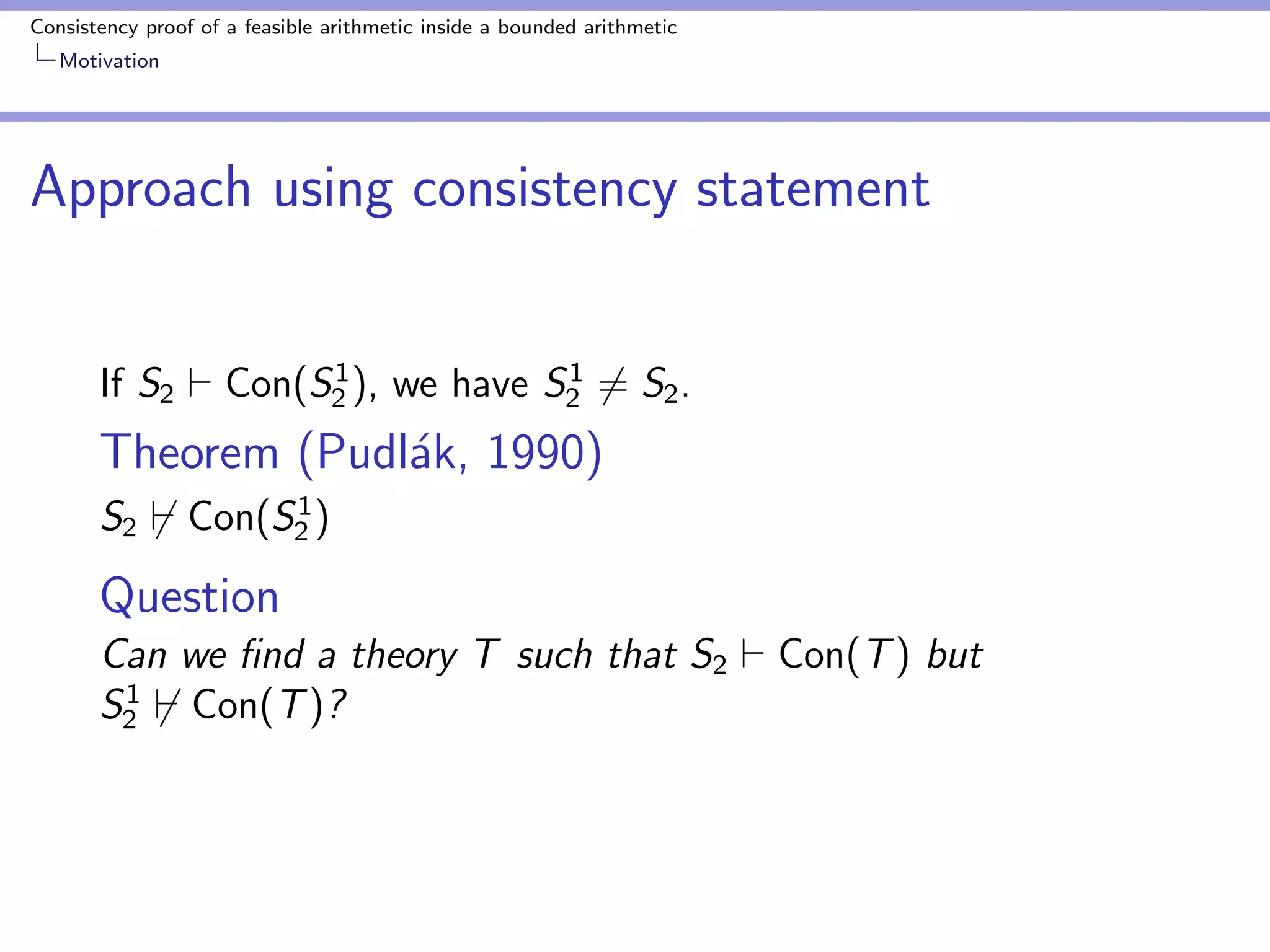 Consistency proof of a feasible arithmetic inside a bounded arithmetic 
Motivation 
Approach using consistency statement 
If S2 ` Con(S1 
2 ), we have S1 
26= S2. 
Theorem (Pudlak, 1990) 
S26` Con(S1 
2 ) 
Question 
Can we  