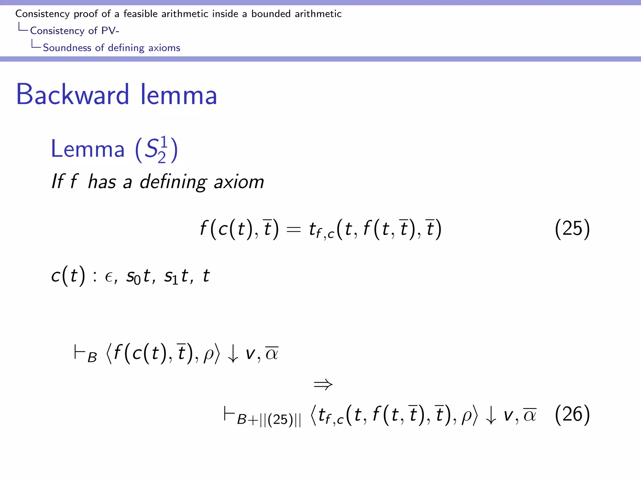 Consistency proof of a feasible arithmetic inside a bounded arithmetic 
Consistency of PV-Bounding 
Godel numbers by number of nodes 
Size of environments 
Lemma (S1 
2 ) 
Assume  ` ht1; 1i # v1; : : : ; htm; mi # vm. 
If ht; i # v 2  then  is a subsequence of one of the 
1; : : : ; m. 
 