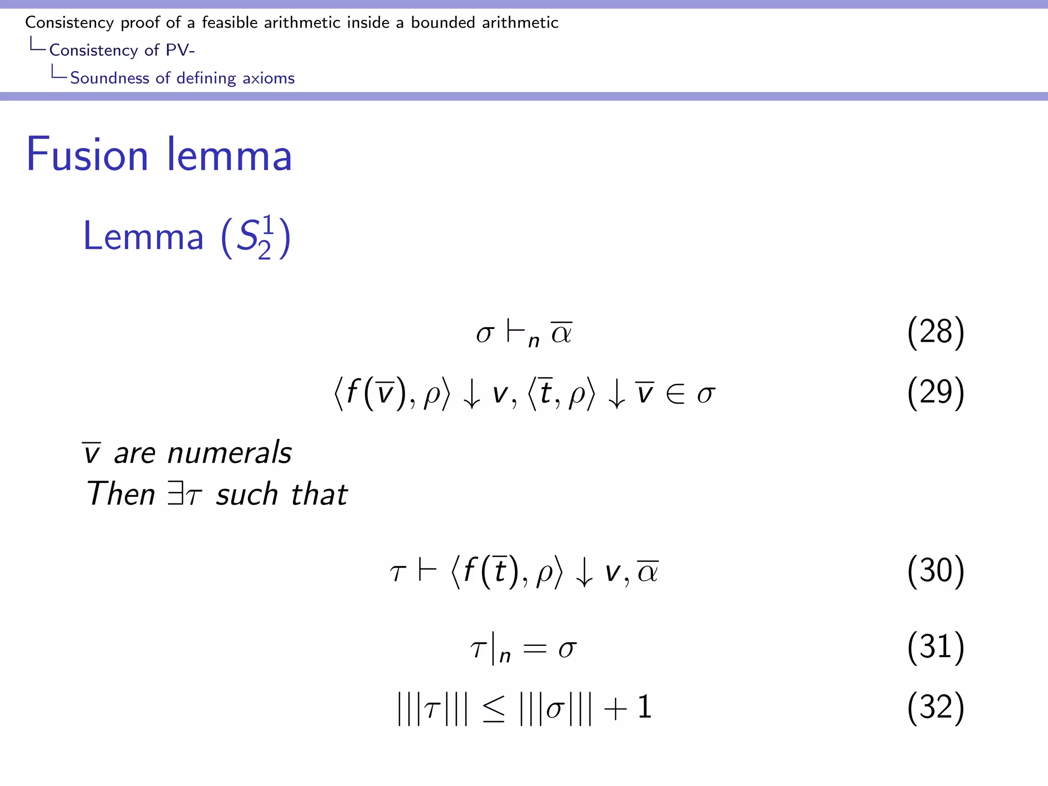 Consistency proof of a feasible arithmetic inside a bounded arithmetic 
Consistency of PV-Bounding 
Godel numbers by number of nodes 
Size of arguments 
Lemma (S1 
2 ) 
 contains ht; i # v and u is a subterm of t 
s.t. u is a numeral 
Then, 
jjujj  maxfjjjjjj;Tg (13) 
 