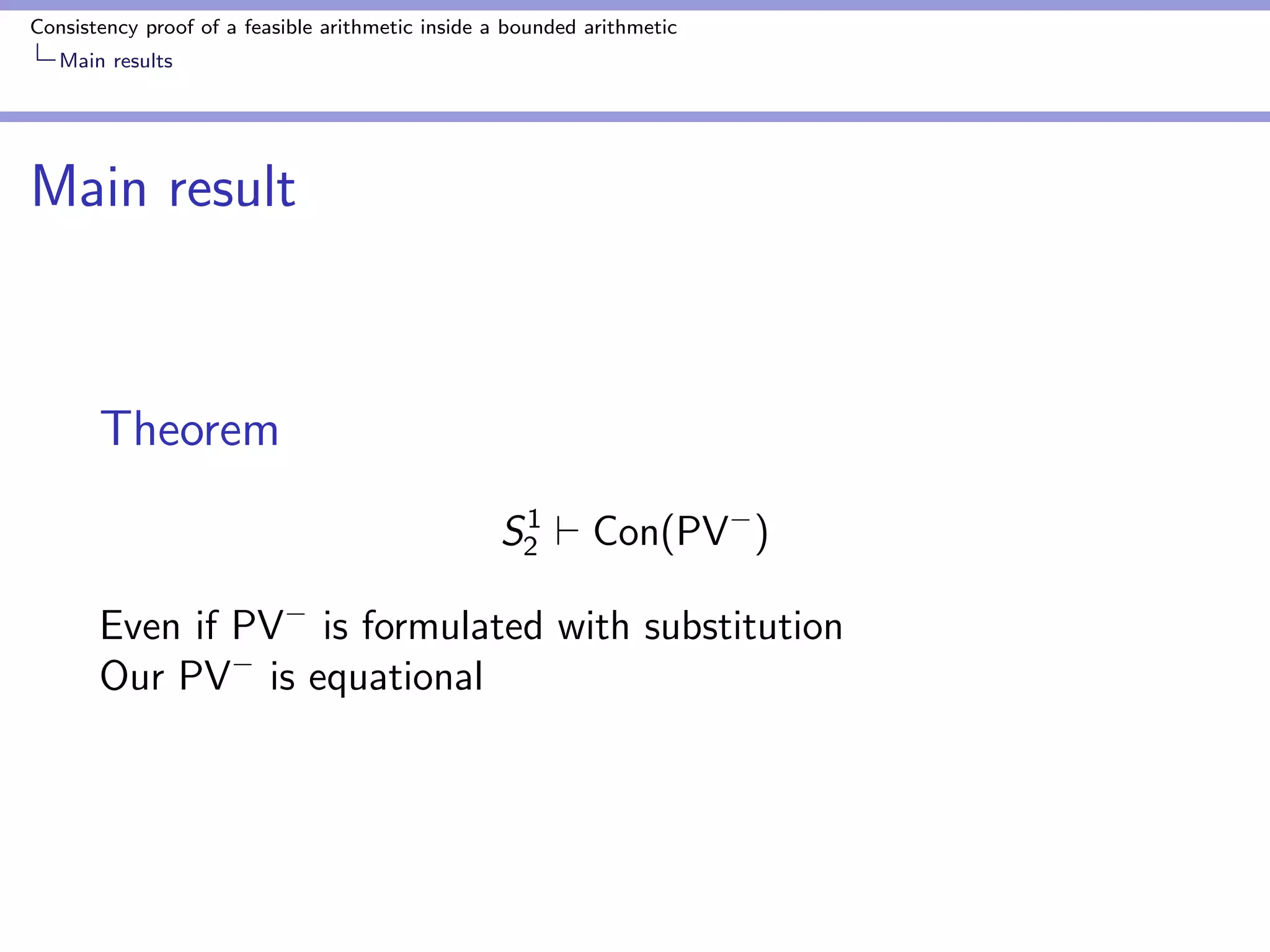 Consistency proof of a feasible arithmetic inside a bounded arithmetic 
Motivation 
Provability 
Theorem (Beckmann 2002) 
S1 
2 ` Con(PV) 
if PV is formulated without substitution 
 