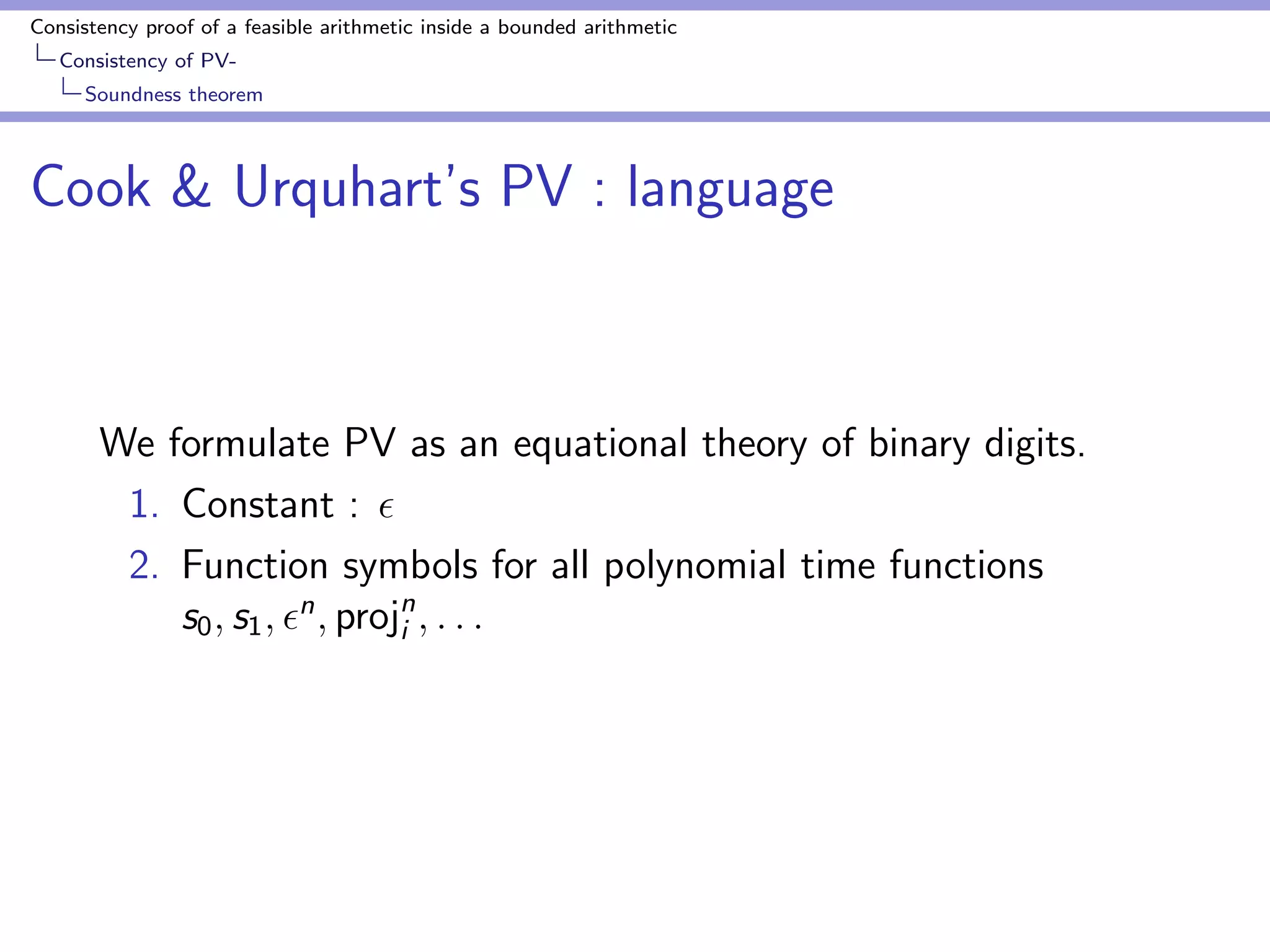Consistency proof of a feasible arithmetic inside a bounded arithmetic 
Main results 
Main result 
Theorem 
S1 
2 ` Con(PV) 
Even if PV is formulated with substitution 
Our PV is equational 
 