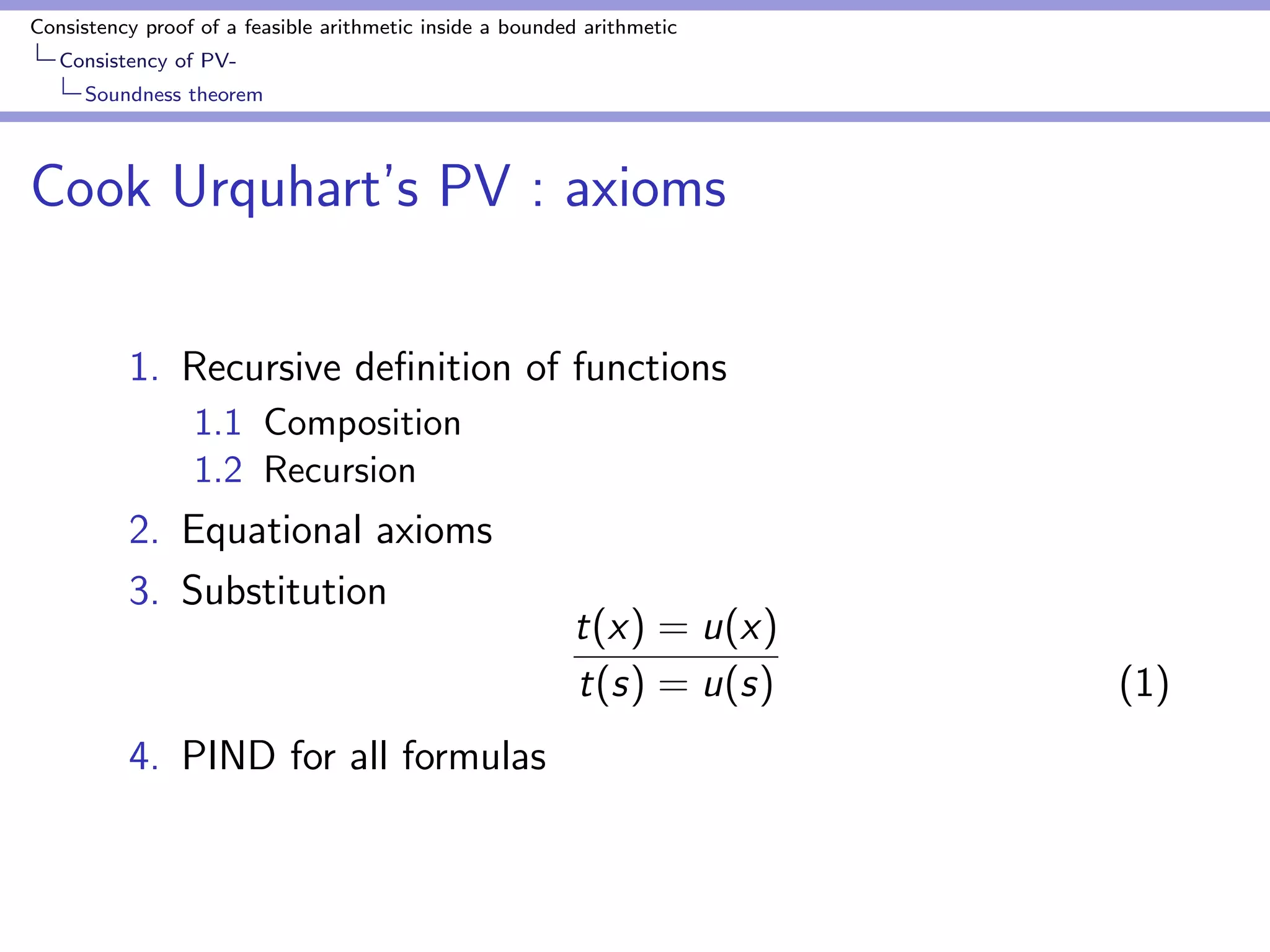 Consistency proof of a feasible arithmetic inside a bounded arithmetic 
Consistency of PV-Soundness 
theorem 
Cook  Urquhart's PV : language 
We formulate PV as an equational theory of binary digits. 
1. Constant :  
2. Function symbols for all polynomial time functions 
s0; s1; n; projni 
; : : : 
 