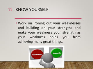 KNOW YOURSELF
• Work on ironing out your weaknesses
and building on your strengths and
make your weakness your strength as
your weakness holds you from
achieving many great things.
11
 