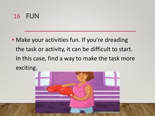 FUN
• Make your activities fun. If you’re dreading
the task or activity, it can be difficult to start.
In this case, find a way to make the task more
exciting.
16
 