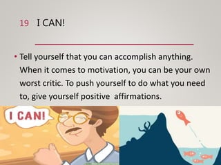 I CAN!
• Tell yourself that you can accomplish anything.
When it comes to motivation, you can be your own
worst critic. To push yourself to do what you need
to, give yourself positive affirmations.
19
 