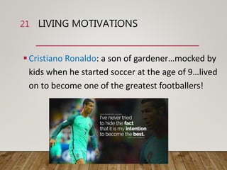 LIVING MOTIVATIONS
Cristiano Ronaldo: a son of gardener…mocked by
kids when he started soccer at the age of 9…lived
on to become one of the greatest footballers!
21
 