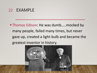 EXAMPLE
Thomas Edison: He was dumb…..mocked by
many people, failed many times, but never
gave up, created a light-bulb and became the
greatest inventor in history.
22
 