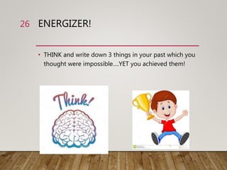 ENERGIZER!
• THINK and write down 3 things in your past which you
thought were impossible….YET you achieved them!
26
 
