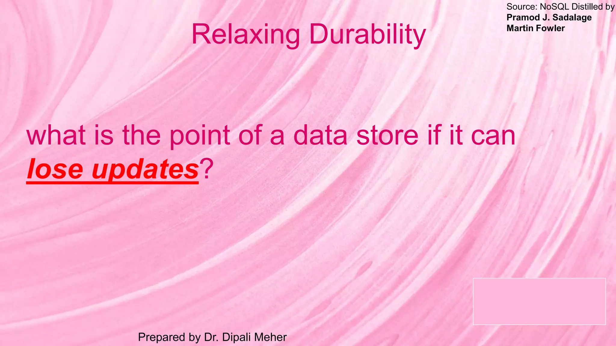 Source: NoSQL Distilled by
Pramod J. Sadalage
Martin Fowler
Prepared by Dr. Dipali Meher
Relaxing Durability
what is the point of a data store if it can
lose updates?
 