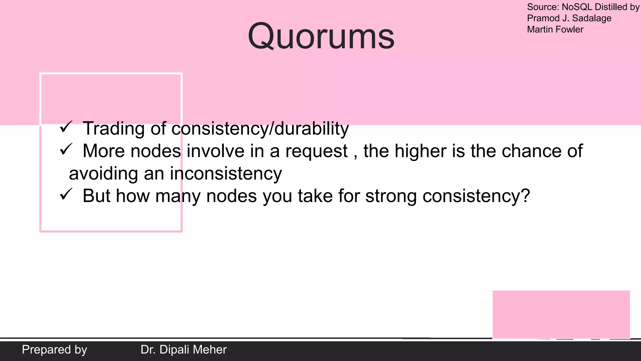 Source: NoSQL Distilled by
Pramod J. Sadalage
Martin Fowler
Prepared by Dr. Dipali Meher
Quorums
 Trading of consistency/durability
 More nodes involve in a request , the higher is the chance of
avoiding an inconsistency
 But how many nodes you take for strong consistency?
 